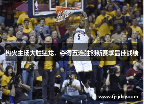 热火主场大胜猛龙，夺得五连胜创新赛季最佳战绩