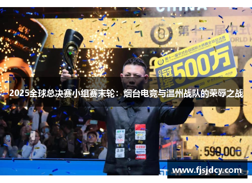 2025全球总决赛小组赛末轮：烟台电竞与温州战队的荣辱之战