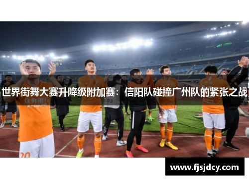 世界街舞大赛升降级附加赛：信阳队碰撞广州队的紧张之战