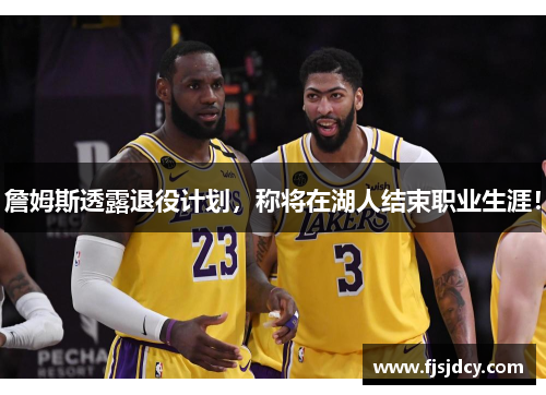 詹姆斯透露退役计划，称将在湖人结束职业生涯！