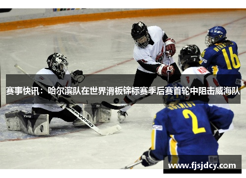 赛事快讯：哈尔滨队在世界滑板锦标赛季后赛首轮中阻击威海队