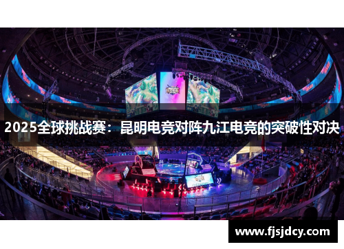 2025全球挑战赛：昆明电竞对阵九江电竞的突破性对决