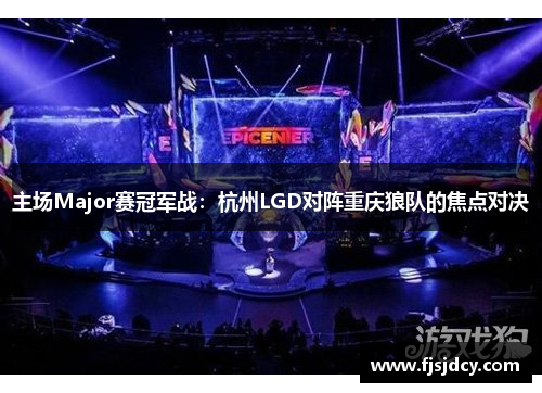 主场Major赛冠军战：杭州LGD对阵重庆狼队的焦点对决